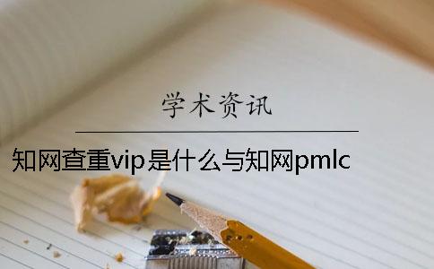 知网查重vip是什么？与知网pmlc系统有什么区别？