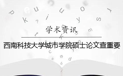 西南科技大学城市学院硕士论文查重要求及重复率 西南科技大学城市学院国际硕士预科班