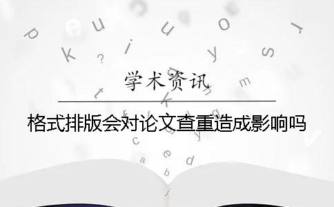 格式排版会对论文查重造成影响吗？