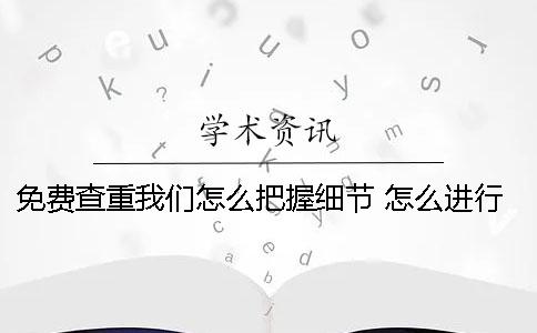 免费查重我们怎么把握细节？ 怎么进行免费的论文查重