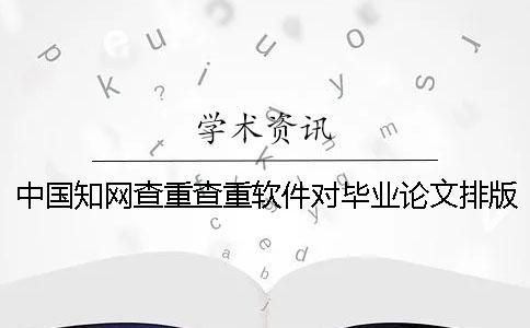 中国知网查重查重软件对毕业论文排版格式要求