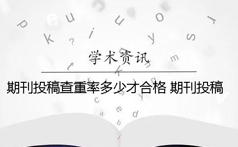 期刊投稿查重率多少才合格？ 期刊投稿前是否需要自己查重