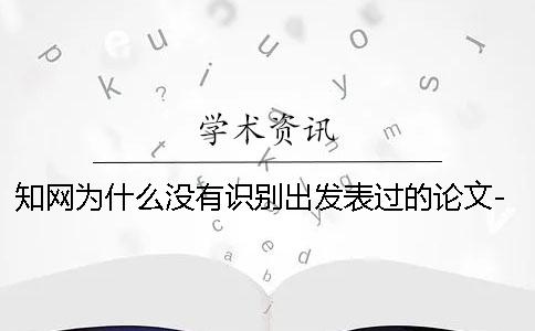 知网为什么没有识别出发表过的论文-