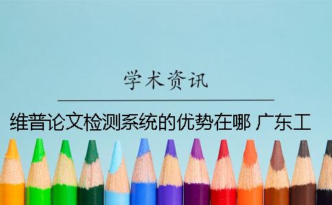 维普论文检测系统的优势在哪？ 广东工业大学维普论文检测系统