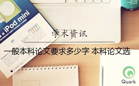 一般本科论文要求多少字 本科论文选题的内容和要求