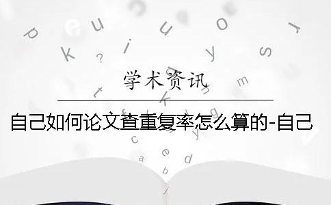 自己如何论文查重复率怎么算的-自己如何论文查重怎样查