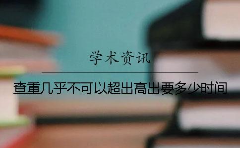 查重几乎不可以超出高出要多少时间