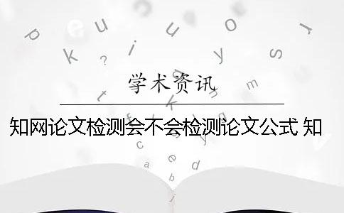 知网论文检测会不会检测论文公式？ 知网检测怎么检测外文论文