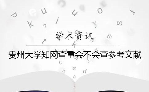 贵州大学知网查重会不会查参考文献