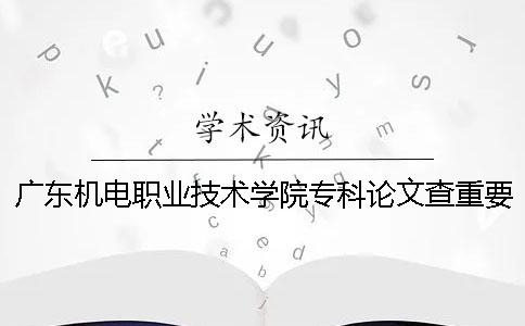 广东机电职业技术学院专科论文查重要求及重复率 广东机电职业技术学院专科排名