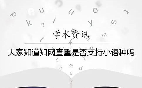 大家知道知网查重是否支持小语种吗？