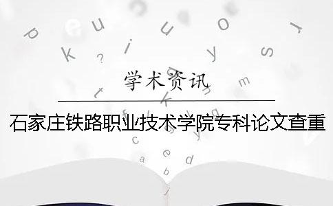 石家庄铁路职业技术学院专科论文查重要求及重复率 石家庄铁路职业技术学院专科录取分数