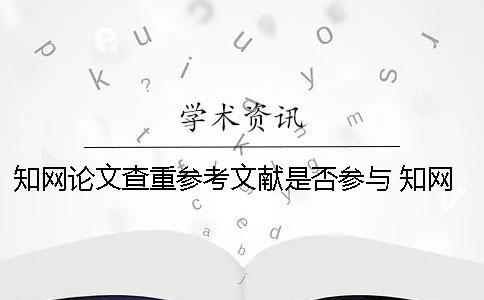 知网论文查重参考文献是否参与 知网查重把参考文献删除掉有没有影响