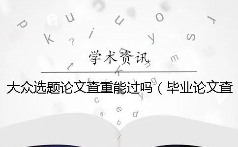 大众选题论文查重能过吗（毕业论文查重网站_论文查重率多少合格）