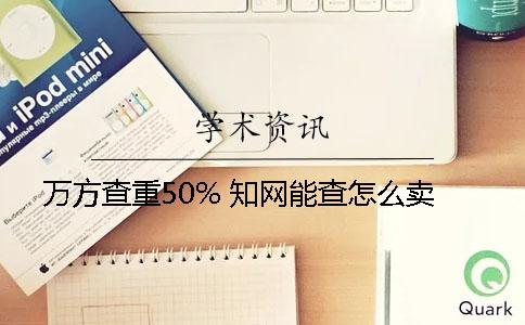 万方查重50% 知网能查怎么卖