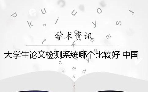 大学生论文检测系统哪个比较好？ 中国知网大学生论文检测系统怎么注册