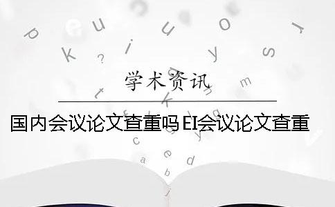 国内会议论文查重吗EI会议论文查重