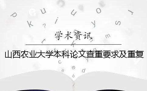 山西农业大学本科论文查重要求及重复率 山西农业大学论文查重严吗