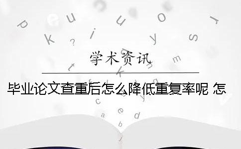 毕业论文查重后怎么降低重复率呢？ 怎么对毕业论文查重