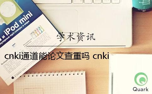 cnki通道能论文查重吗？ cnki本科论文查重范围