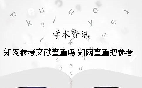 知网参考文献查重吗？ 知网查重把参考文献删除掉有没有影响