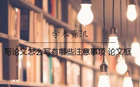 写论文怎么写？有哪些注意事项？ 论文框架包括哪些内容及怎么写