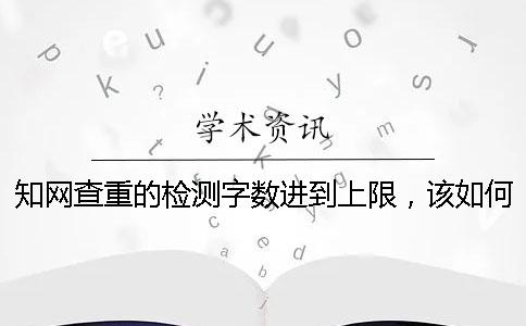 知网查重的检测字数进到上限，该如何能下载？