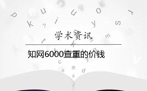 知网6000查重的价钱