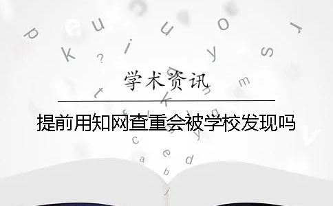 提前用知网查重会被学校发现吗？