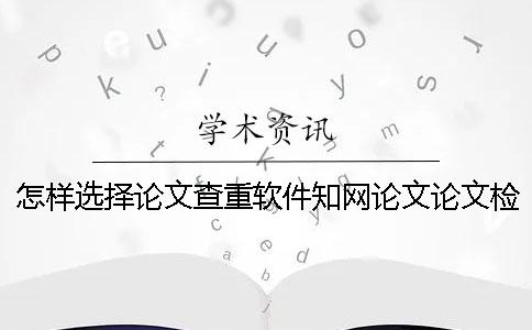 怎样选择论文查重软件？知网论文论文检测有哪一个优点？