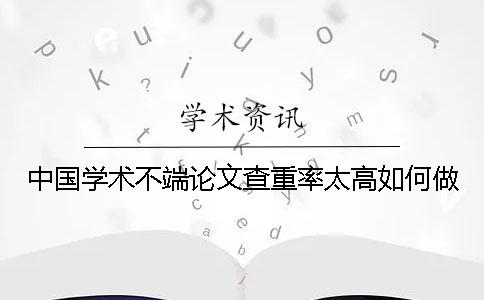 中国学术不端论文查重率太高如何做？