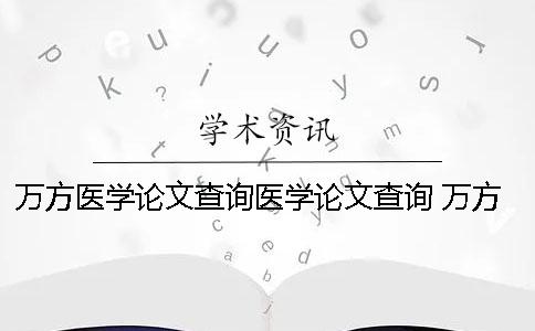 万方医学论文查询医学论文查询 万方数据库医学论文查询