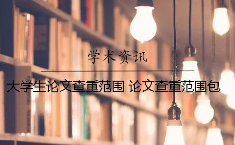 大学生论文查重范围 论文查重范围包含哪些部分？