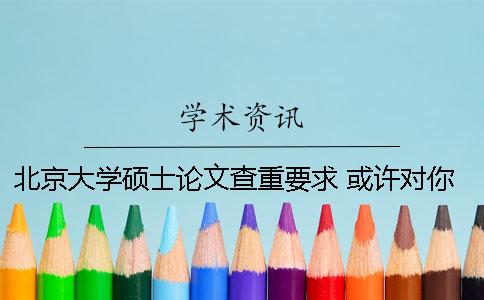 北京大学硕士论文查重要求 或许对你有用 北京大学硕士论文查重率