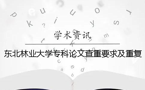 东北林业大学专科论文查重要求及重复率 东北林业大学本科论文查重率