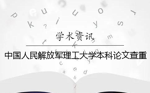 中国人民解放军理工大学本科论文查重要求及重复率 中国人民解放军理工大学学历怎么查一