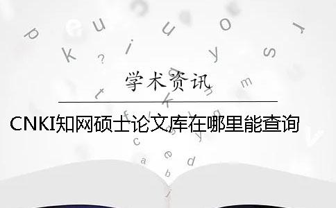 CNKI知网硕士论文库在哪里能查询