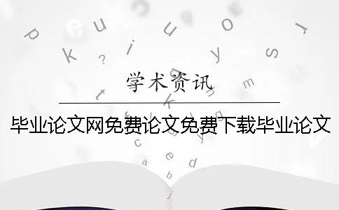 毕业论文网免费论文免费下载毕业论文网免费论文查重网