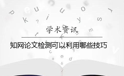 知网论文检测可以利用哪些技巧 ？