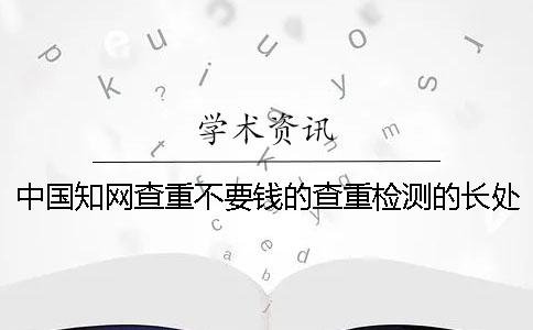 中国知网查重不要钱的查重检测的长处有哪几个呢？