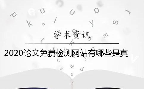 2020论文免费检测网站有哪些？是真的吗？ 有没有免费的论文检测网站