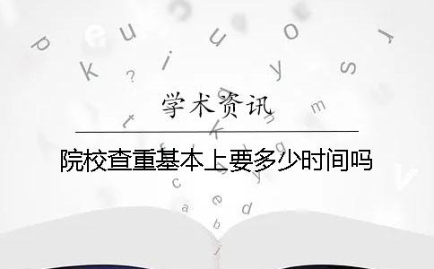 院校查重基本上要多少时间吗