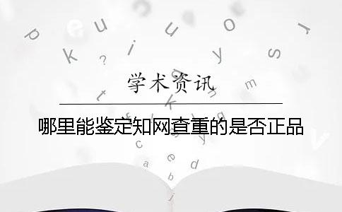 哪里能鉴定知网查重的是否正品