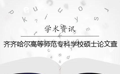 齐齐哈尔高等师范专科学校硕士论文查重要求及重复率 齐齐哈尔高等师范专科学校英语教育分数线一