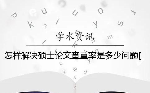 怎样解决硕士论文查重率是多少问题[经验分享]