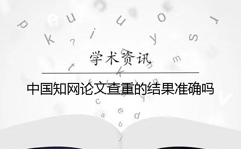 中国知网论文查重的结果准确吗？