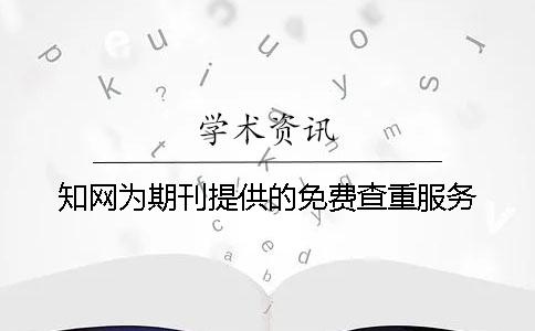 知网为期刊提供的免费查重服务