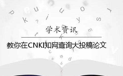 教你在CNKI知网查询大投稿论文