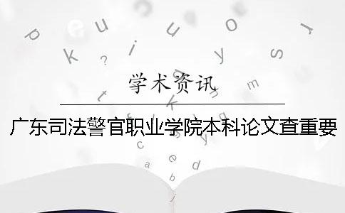 广东司法警官职业学院本科论文查重要求及重复率 广东司法警官职业学院是本科还是专科