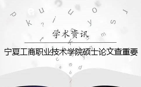 宁夏工商职业技术学院硕士论文查重要求及重复率